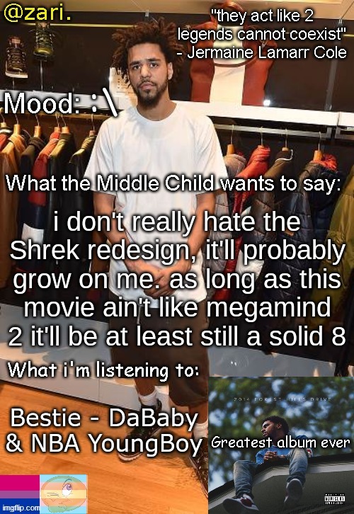 zari.'s J. Cole temp | :\; i don't really hate the Shrek redesign, it'll probably grow on me. as long as this movie ain't like megamind 2 it'll be at least still a solid 8; Bestie - DaBaby & NBA YoungBoy | image tagged in zari 's j cole temp | made w/ Imgflip meme maker