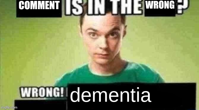 X is in the X? Wrong! X | COMMENT WRONG dementia | image tagged in x is in the x wrong x | made w/ Imgflip meme maker