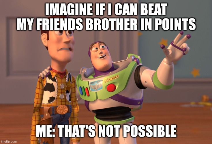 please help me beat him! | IMAGINE IF I CAN BEAT MY FRIENDS BROTHER IN POINTS; ME: THAT'S NOT POSSIBLE | image tagged in memes,x x everywhere | made w/ Imgflip meme maker