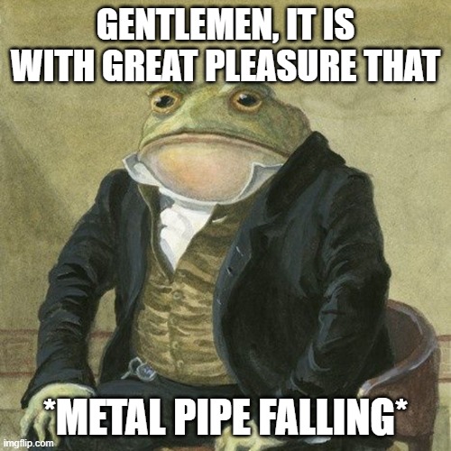 Gentlemen, it is with great pleasure to inform you that | GENTLEMEN, IT IS WITH GREAT PLEASURE THAT; *METAL PIPE FALLING* | image tagged in gentlemen it is with great pleasure to inform you that | made w/ Imgflip meme maker