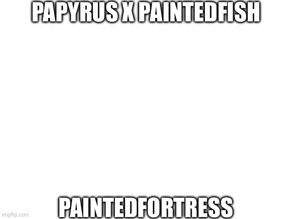 PAPYRUS X PAINTEDFISH; PAINTEDFORTRESS | made w/ Imgflip meme maker