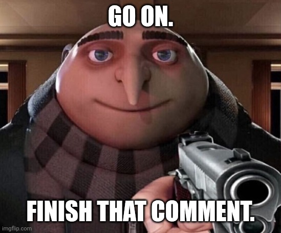 Gru Gun | GO ON. FINISH THAT COMMENT. | image tagged in gru gun | made w/ Imgflip meme maker