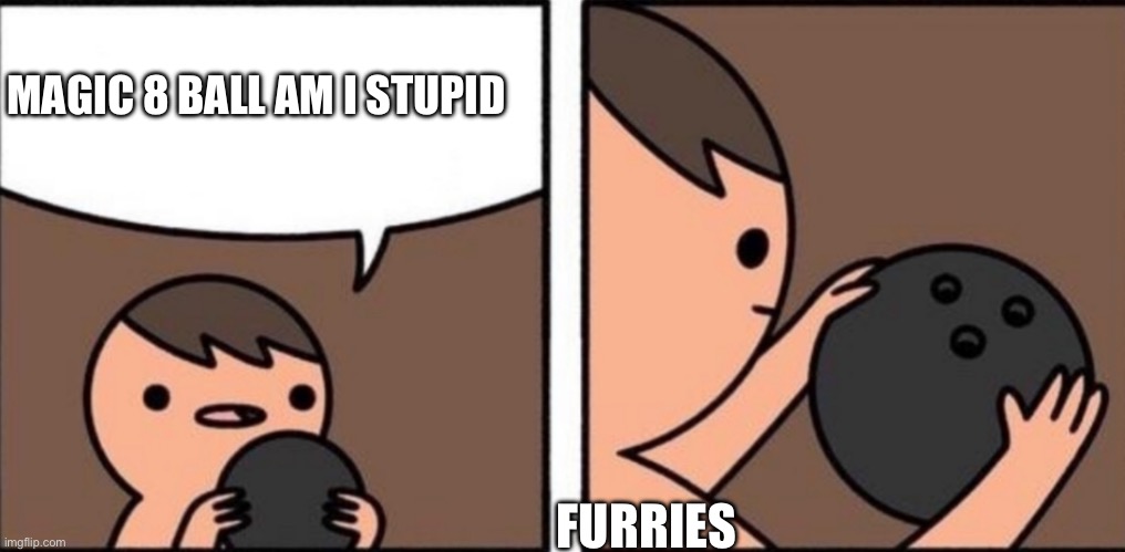 They are have stupid | MAGIC 8 BALL AM I STUPID; FURRIES | image tagged in magic 8 ball am i stupid | made w/ Imgflip meme maker