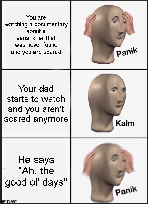 Panik Kalm Panik | You are watching a documentary about a serial killer that was never found and you are scared; Your dad starts to watch and you aren't scared anymore; He says "Ah, the good ol' days" | image tagged in memes,panik kalm panik | made w/ Imgflip meme maker