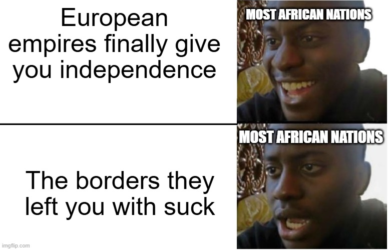 Instant Conflict | MOST AFRICAN NATIONS; European empires finally give you independence; The borders they left you with suck; MOST AFRICAN NATIONS | image tagged in disappointed black guy | made w/ Imgflip meme maker