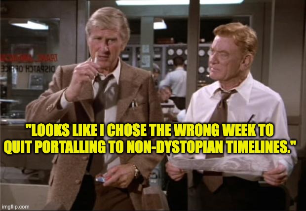 Airplane Wrong Week | "LOOKS LIKE I CHOSE THE WRONG WEEK TO QUIT PORTALLING TO NON-DYSTOPIAN TIMELINES." | image tagged in airplane wrong week | made w/ Imgflip meme maker