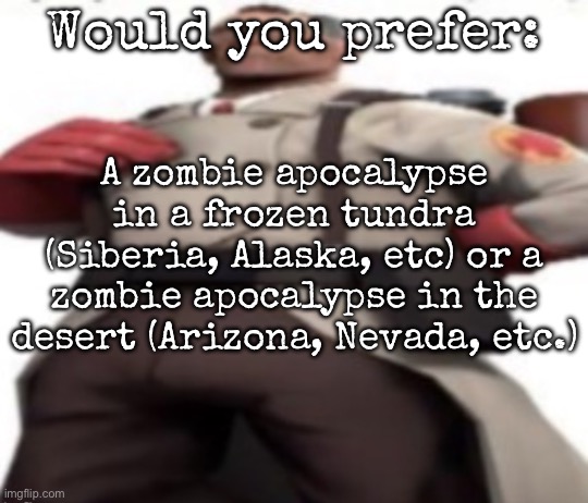 And yes, zombies survive in both places | Would you prefer:; A zombie apocalypse in a frozen tundra (Siberia, Alaska, etc) or a zombie apocalypse in the desert (Arizona, Nevada, etc.) | image tagged in ze medic,msmg | made w/ Imgflip meme maker