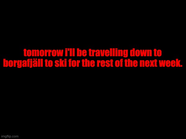 tomorrow i'll be travelling down to borgafjäll to ski for the rest of the next week. | made w/ Imgflip meme maker