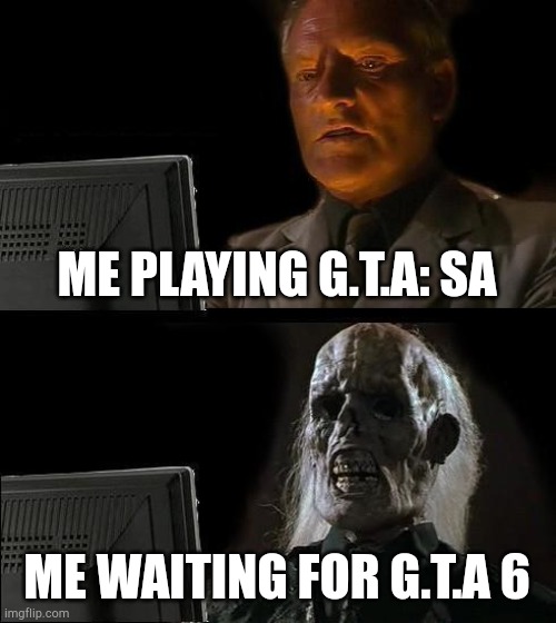 How long shall we wait | ME PLAYING G.T.A: SA; ME WAITING FOR G.T.A 6 | image tagged in memes,i'll just wait here | made w/ Imgflip meme maker