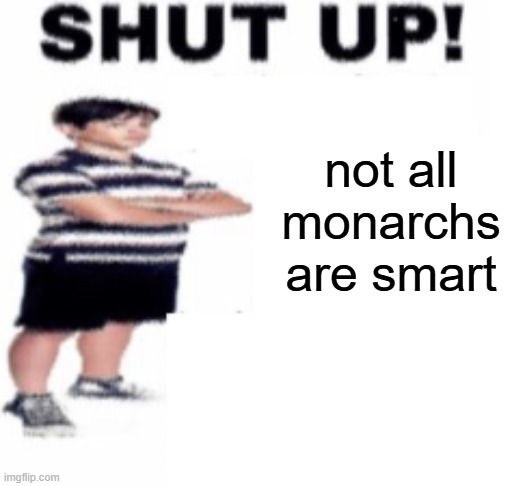 shut up | not all monarchs are smart | image tagged in shut up,monarchy | made w/ Imgflip meme maker