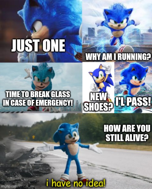 sonic the hedgehog i have no idea! | JUST ONE; WHY AM I RUNNING? TIME TO BREAK GLASS IN CASE OF EMERGENCY! NEW SHOES? I'L PASS! HOW ARE YOU STILL ALIVE? | image tagged in sonic the hedgehog i have no idea | made w/ Imgflip meme maker