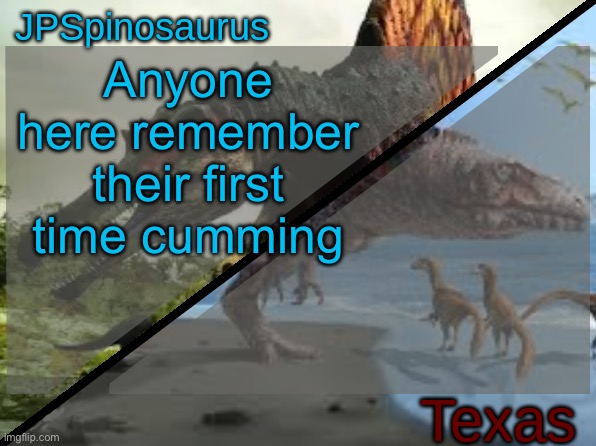 JPSpinosaurus x Texas shared template | Anyone here remember their first time cumming | image tagged in jpspinosaurus x texas shared template | made w/ Imgflip meme maker