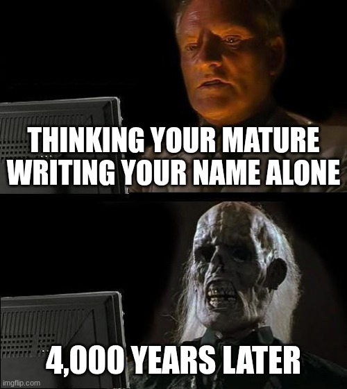bad meme right here | THINKING YOUR MATURE WRITING YOUR NAME ALONE; 4,000 YEARS LATER | image tagged in memes,i'll just wait here | made w/ Imgflip meme maker