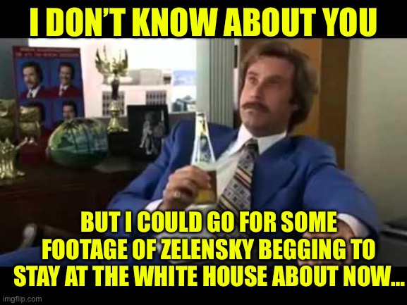 Well That Escalated Quickly | I DON’T KNOW ABOUT YOU; BUT I COULD GO FOR SOME FOOTAGE OF ZELENSKY BEGGING TO STAY AT THE WHITE HOUSE ABOUT NOW… | image tagged in memes,well that escalated quickly,donald trump,maga | made w/ Imgflip meme maker