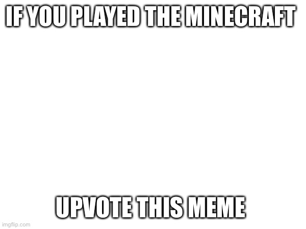 IF YOU PLAYED THE MINECRAFT; UPVOTE THIS MEME | image tagged in memes,funny,minecraft,video games,gaming | made w/ Imgflip meme maker