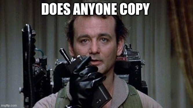 Dr. Peter Venkman | DOES ANYONE COPY | image tagged in dr peter venkman | made w/ Imgflip meme maker