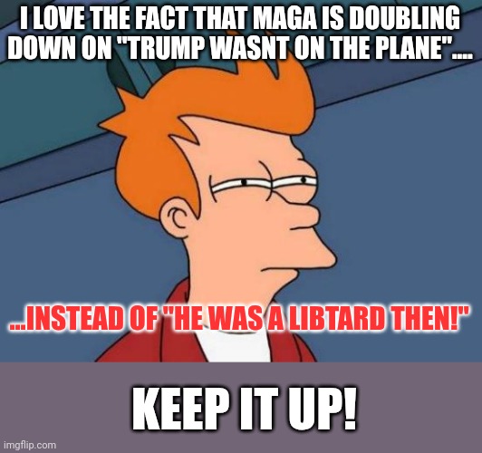 You boy has flip flopped so many times....go back to sleep...he goes to who ever will have him! | I LOVE THE FACT THAT MAGA IS DOUBLING DOWN ON "TRUMP WASNT ON THE PLANE".... ...INSTEAD OF "HE WAS A LIBTARD THEN!"; KEEP IT UP! | image tagged in memes,futurama fry | made w/ Imgflip meme maker