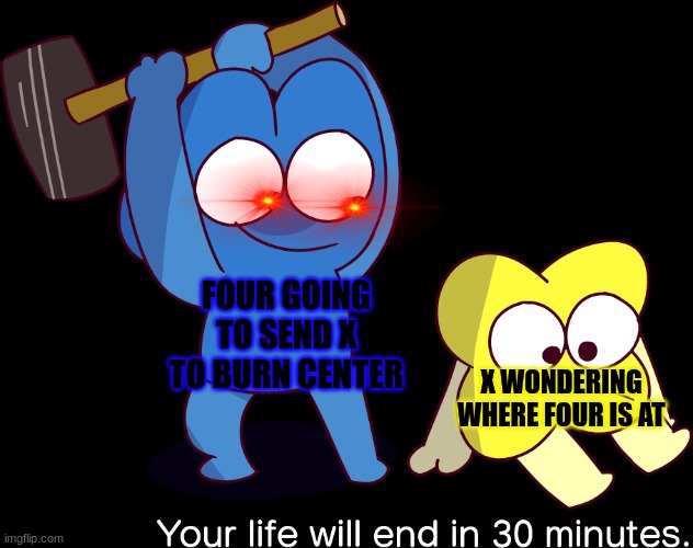 Your life will end in 30 minutes | FOUR GOING TO SEND X TO BURN CENTER; X WONDERING WHERE FOUR IS AT | image tagged in your life will end in 30 minutes | made w/ Imgflip meme maker