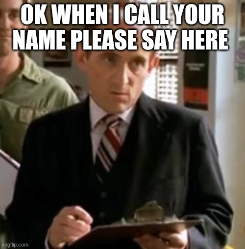 principal snyder | OK WHEN I CALL YOUR NAME PLEASE SAY HERE | image tagged in principal snyder | made w/ Imgflip meme maker