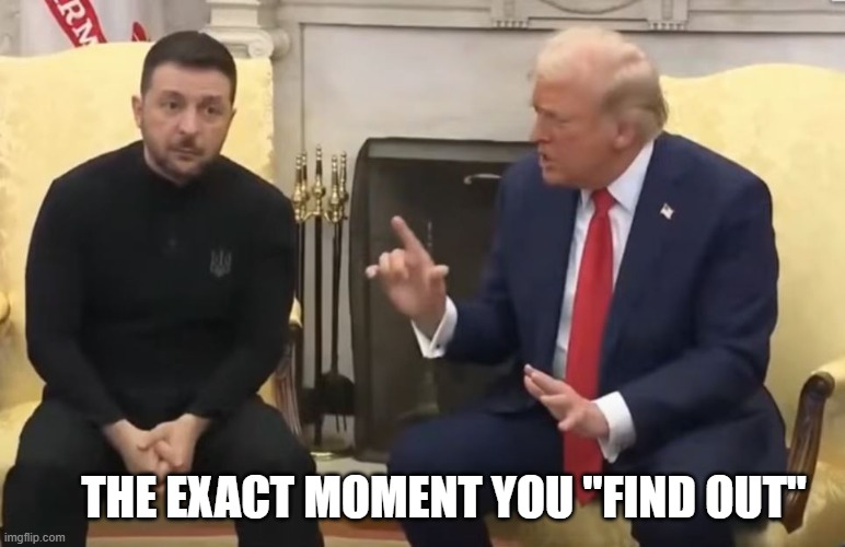 Zelensky Finds Out | THE EXACT MOMENT YOU "FIND OUT" | image tagged in trump and zelensky | made w/ Imgflip meme maker