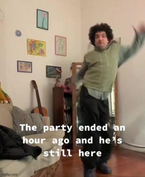 Party ended an hour ago and he is still here | image tagged in party ended an hour ago and he is still here | made w/ Imgflip meme maker