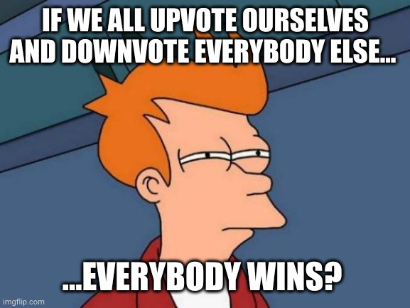 Futurama Fry Meme | IF WE ALL UPVOTE OURSELVES AND DOWNVOTE EVERYBODY ELSE... ...EVERYBODY WINS? | image tagged in memes,futurama fry | made w/ Imgflip meme maker