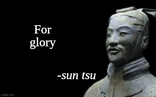 sun tsu fake quote | For glory | image tagged in sun tsu fake quote | made w/ Imgflip meme maker