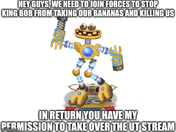 Y'all our last hope | HEY GUYS, WE NEED TO JOIN FORCES TO STOP KING BOB FROM TAKING OUR BANANAS AND KILLING US; IN RETURN YOU HAVE MY PERMISSION TO TAKE OVER THE UT STREAM | made w/ Imgflip meme maker