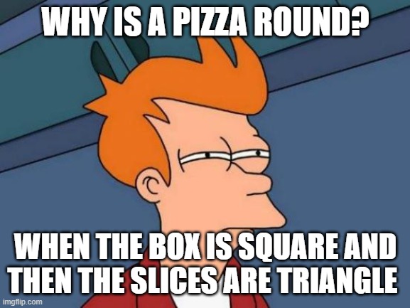 ?hmmmm | WHY IS A PIZZA ROUND? WHEN THE BOX IS SQUARE AND THEN THE SLICES ARE TRIANGLE | image tagged in memes,futurama fry | made w/ Imgflip meme maker