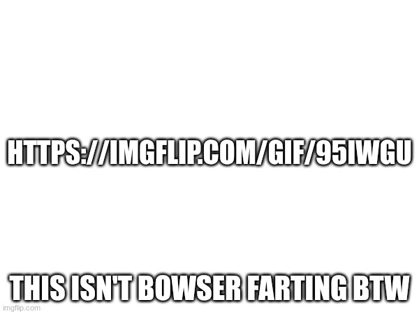 https://imgflip.com/gif/95iwgu | HTTPS://IMGFLIP.COM/GIF/95IWGU; THIS ISN'T BOWSER FARTING BTW | made w/ Imgflip meme maker