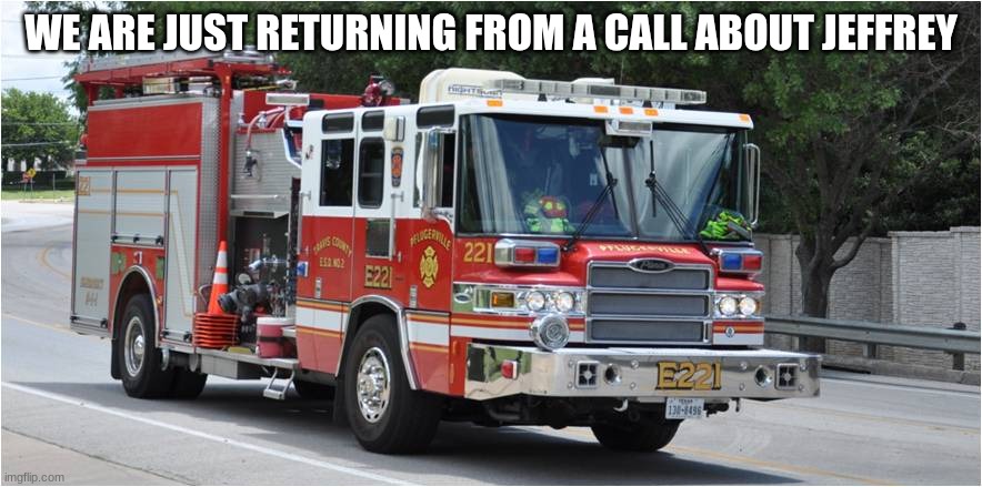 fire truck | WE ARE JUST RETURNING FROM A CALL ABOUT JEFFREY | image tagged in fire truck | made w/ Imgflip meme maker