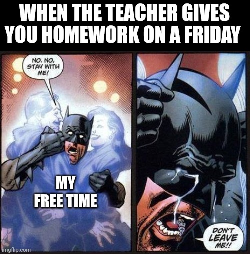 Especially when they give it to you at the end of class | WHEN THE TEACHER GIVES YOU HOMEWORK ON A FRIDAY; MY FREE TIME | image tagged in batman don't leave me | made w/ Imgflip meme maker