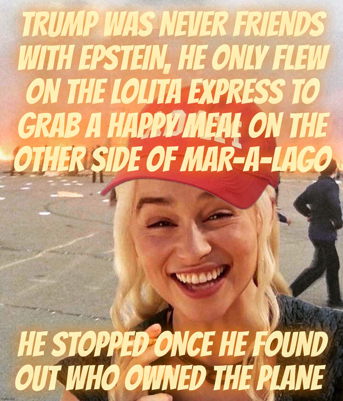 "B-B-But just because the Epstein list said Trump flew on the Lolita Express doesn't mean that Trump really was his wing man" | TRUMP WAS NEVER FRIENDS
WITH EPSTEIN, HE ONLY FLEW
ON THE LOLITA EXPRESS TO
GRAB A HAPPY MEAL ON THE
OTHER SIDE OF MAR-A-LAGO; HE STOPPED ONCE HE FOUND
OUT WHO OWNED THE PLANE | image tagged in disaster smoker girl maga edition,the epstein list,jeffrey epstein,donald trump,trump did nuthin wrong,magat hypocrisy | made w/ Imgflip meme maker