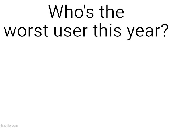 Temp | Who's the worst user this year? | image tagged in temp | made w/ Imgflip meme maker