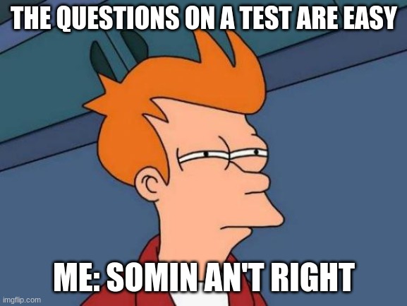 Futurama Fry Meme | THE QUESTIONS ON A TEST ARE EASY; ME: SOMIN AN'T RIGHT | image tagged in memes,futurama fry | made w/ Imgflip meme maker