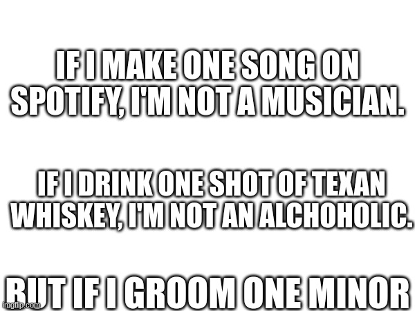 Shtpost number 4 | IF I MAKE ONE SONG ON SPOTIFY, I'M NOT A MUSICIAN. IF I DRINK ONE SHOT OF TEXAN WHISKEY, I'M NOT AN ALCHOHOLIC. BUT IF I GROOM ONE MINOR | image tagged in imagine looking at the tags | made w/ Imgflip meme maker