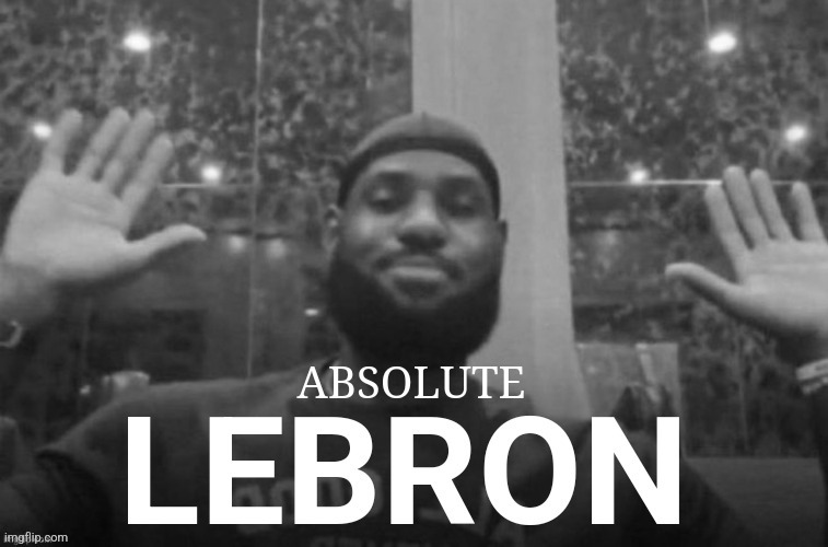 Absolute Lebron | image tagged in absolute lebron | made w/ Imgflip meme maker