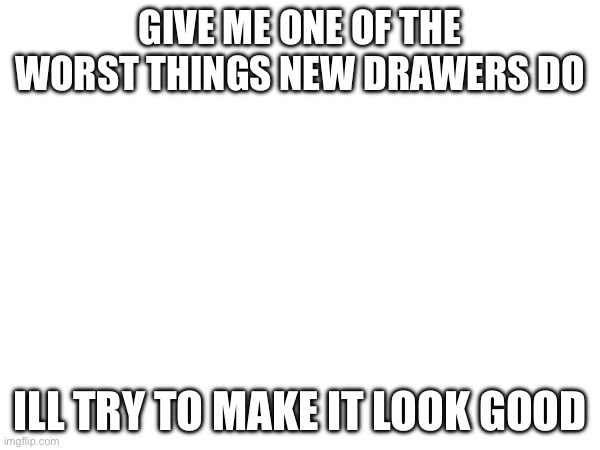 put in comments? | GIVE ME ONE OF THE WORST THINGS NEW DRAWERS DO; ILL TRY TO MAKE IT LOOK GOOD | image tagged in drawing,stuff | made w/ Imgflip meme maker