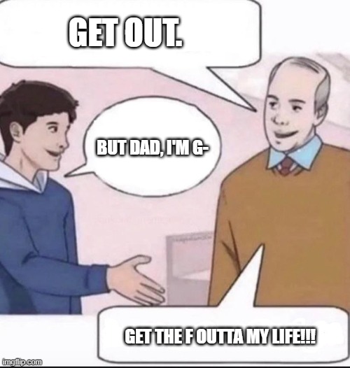 So my daughter | GET OUT. BUT DAD, I'M G- GET THE F OUTTA MY LIFE!!! | image tagged in so my daughter | made w/ Imgflip meme maker