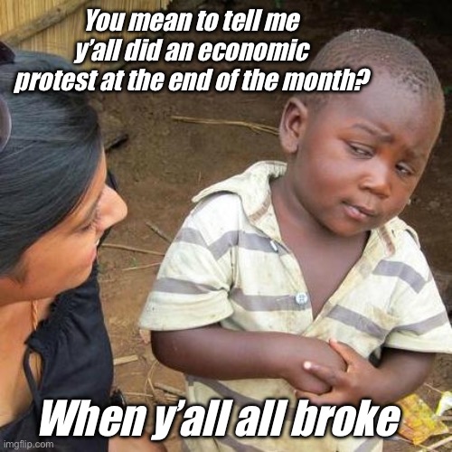 Y’all check all gone | You mean to tell me y’all did an economic protest at the end of the month? When y’all all broke | image tagged in memes,third world skeptical kid,politics | made w/ Imgflip meme maker