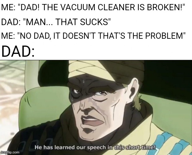 He Has Learned Our Speech In This Short Time | ME: "DAD! THE VACUUM CLEANER IS BROKEN!"; DAD: "MAN... THAT SUCKS"; ME: "NO DAD, IT DOESN'T THAT'S THE PROBLEM"; DAD: | image tagged in he has learned our speech in this short time,memes,dads,dad,dad joke,funny | made w/ Imgflip meme maker