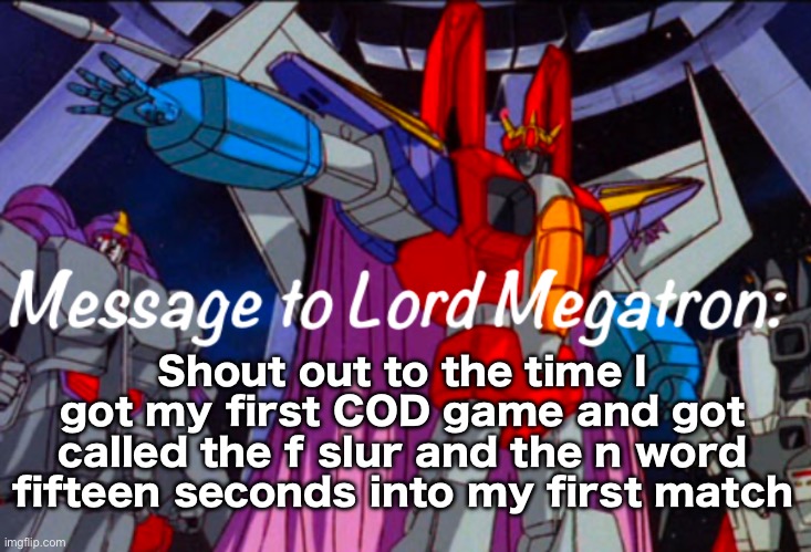 .Starscream.’s announcement temp | Shout out to the time I got my first COD game and got called the f slur and the n word fifteen seconds into my first match | image tagged in starscream s announcement temp | made w/ Imgflip meme maker