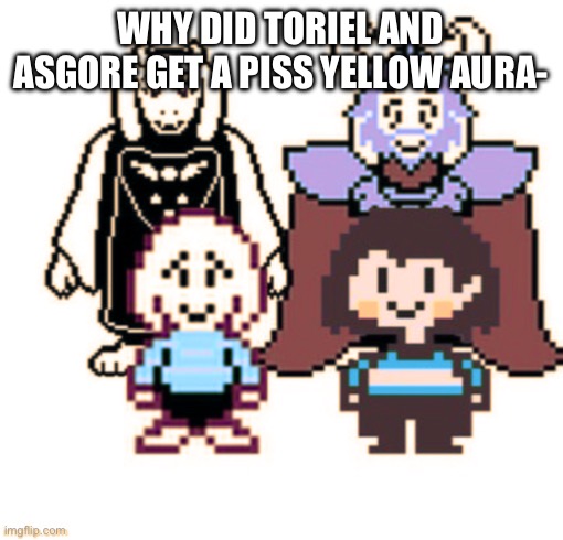 WHY DID TORIEL AND ASGORE GET A PISS YELLOW AURA- | made w/ Imgflip meme maker