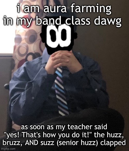 delted but he's badass | i am aura farming in my band class dawg; as soon as my teacher said "yes! That's how you do it!" the huzz, bruzz, AND suzz (senior huzz) clapped | image tagged in delted but he's badass | made w/ Imgflip meme maker