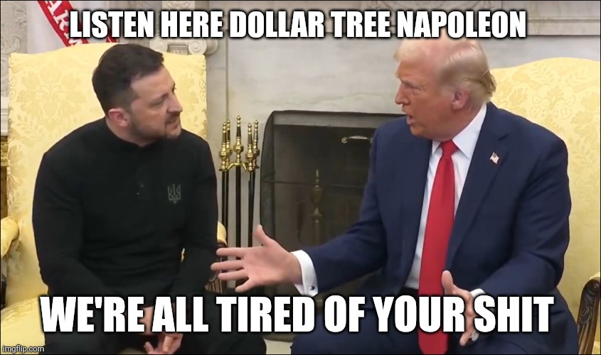 zelensky memes | LISTEN HERE DOLLAR TREE NAPOLEON; WE'RE ALL TIRED OF YOUR SHIT | image tagged in white house | made w/ Imgflip meme maker