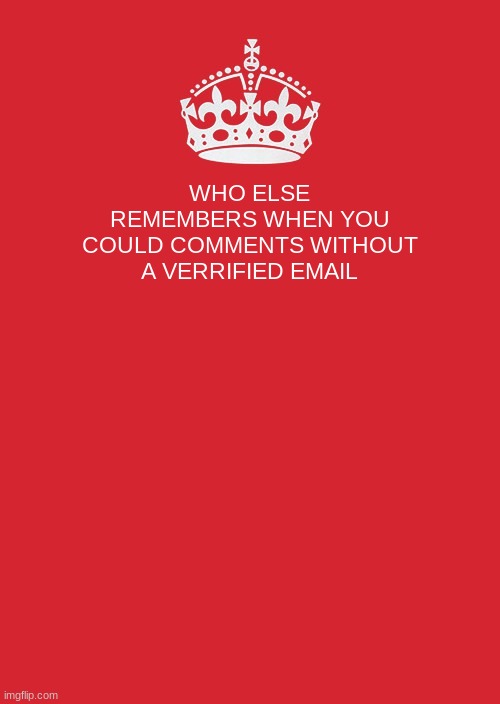 idk | WHO ELSE REMEMBERS WHEN YOU COULD COMMENTS WITHOUT A VERRIFIED EMAIL | image tagged in memes,keep calm and carry on red | made w/ Imgflip meme maker