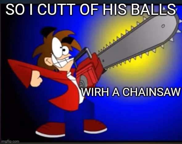 Not fry holding an chainsaw | SO I CUTT OF HIS BALLS WIRH A CHAINSAW | image tagged in not fry holding an chainsaw | made w/ Imgflip meme maker