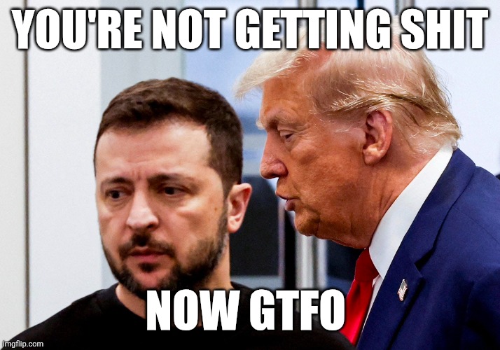 Zelensky | YOU'RE NOT GETTING SHIT; NOW GTFO | image tagged in trump zelensky | made w/ Imgflip meme maker