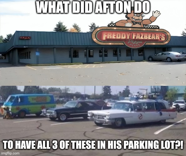 What did Afton do?! | WHAT DID AFTON DO; TO HAVE ALL 3 OF THESE IN HIS PARKING LOT?! | image tagged in five nights at freddy's,fnaf,ghostbusters,scooby doo,supernatural | made w/ Imgflip meme maker