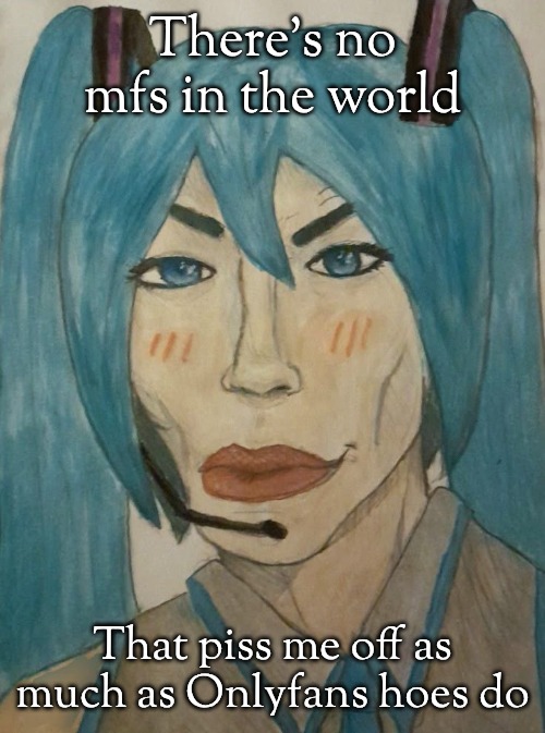 hatsune mewku | There's no mfs in the world; That piss me off as much as Onlyfans hoes do | image tagged in hatsune mewku | made w/ Imgflip meme maker